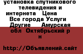 установка спутникового телевидения и интернета › Цена ­ 500 - Все города Услуги » Другие   . Амурская обл.,Октябрьский р-н